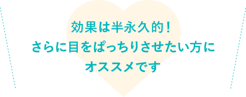 効果は半永久的！さらに目をぱっちりさせたい方にオススメです